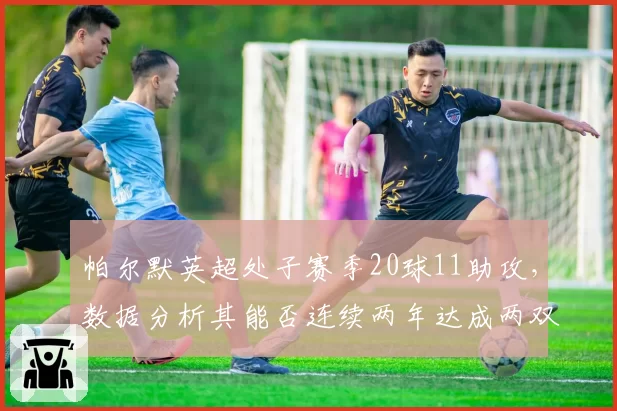 帕尔默英超处子赛季20球11助攻,数据分析其能否连续两年达成两双